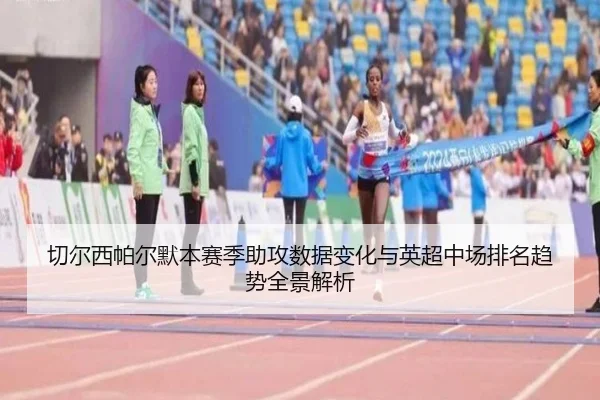 切尔西帕尔默本赛季助攻数据变化与英超中场排名趋势全景解析