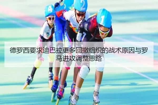 德罗西要求迪巴拉更多回撤组织的战术原因与罗马进攻调整思路