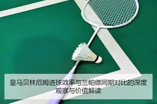 皇马贝林厄姆进球效率与兰帕德同期对比的深度观察与价值解读