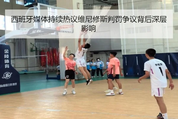 西班牙媒体持续热议维尼修斯判罚争议背后深层影响