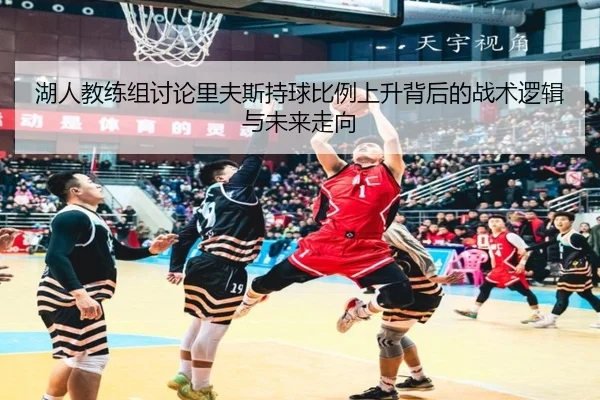 湖人教练组讨论里夫斯持球比例上升背后的战术逻辑与未来走向