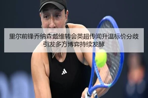 里尔前锋乔纳森戴维转会英超传闻升温标价分歧引发多方博弈持续发酵