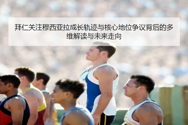 拜仁关注穆西亚拉成长轨迹与核心地位争议背后的多维解读与未来走向