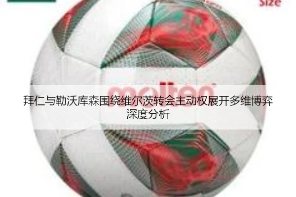 拜仁与勒沃库森围绕维尔茨转会主动权展开多维博弈深度分析
