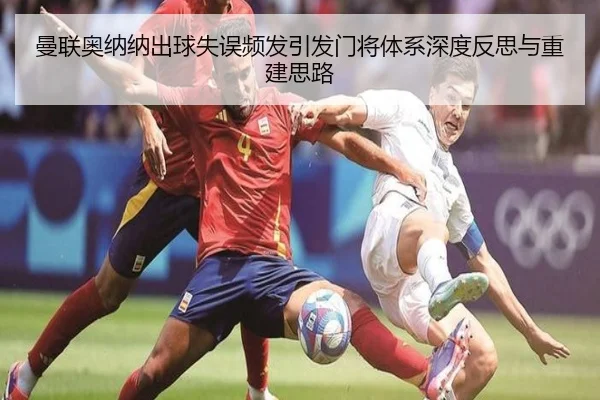 曼联奥纳纳出球失误频发引发门将体系深度反思与重建思路