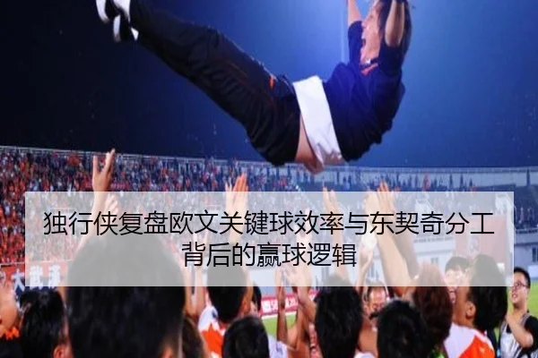 独行侠复盘欧文关键球效率与东契奇分工背后的赢球逻辑