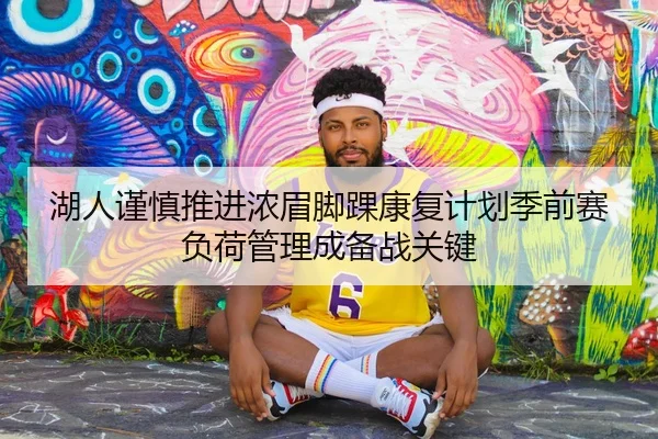 湖人谨慎推进浓眉脚踝康复计划季前赛负荷管理成备战关键